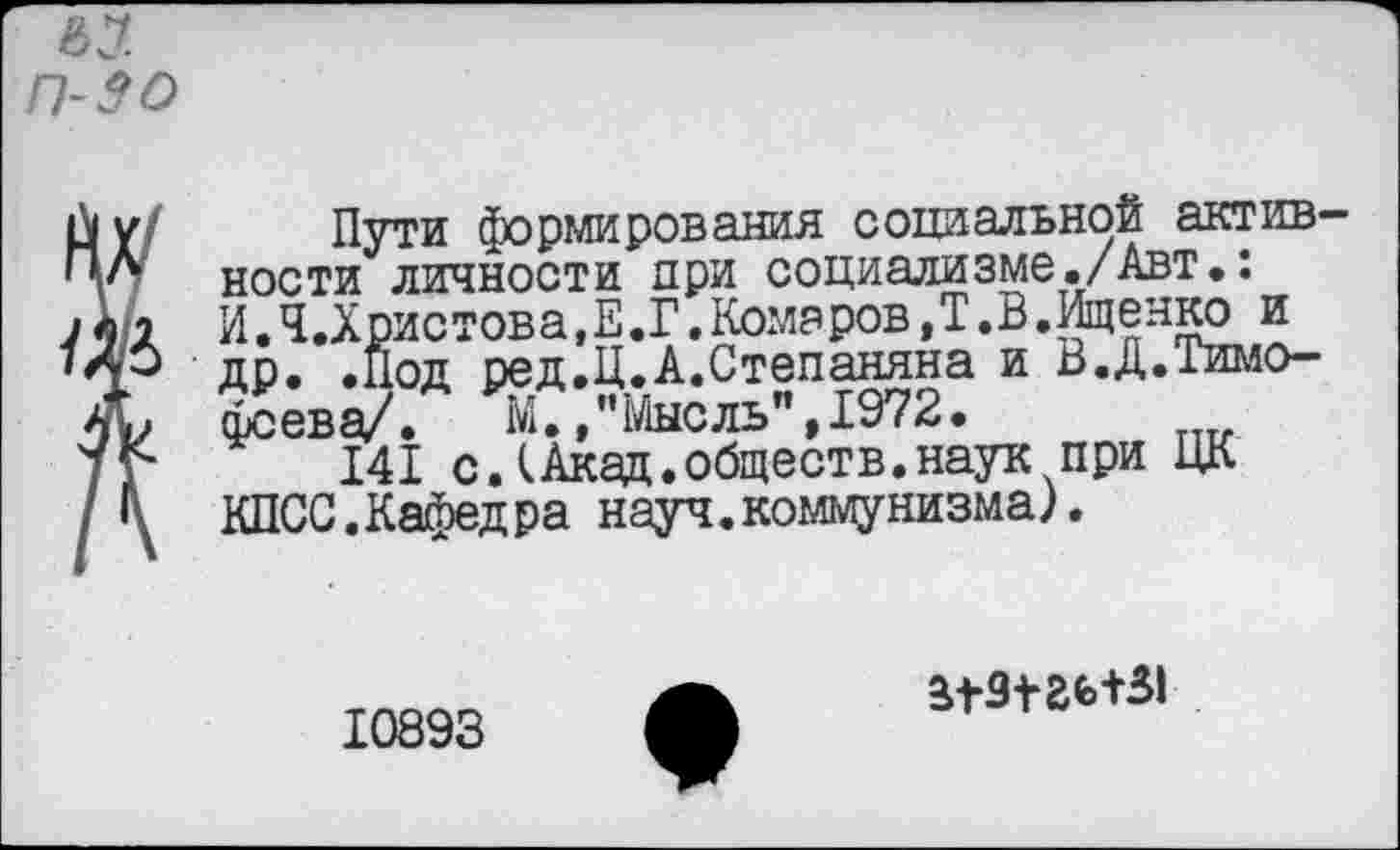 ﻿п-зо
Пути формирования социальной активности личности при социализме./Авт.: И.Ч .Христова,Е.Г.Комаров, Т. В.Ищенко и др. .Под ред.Ц.А.Степаняна и В.Д.Гимо-фсева/. м., "Мысль”, 1972.
141 с Л Акад, обществ, наук при ЦК КПСС .Кафедра науч, коммунизма).
10893
